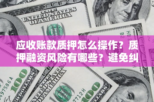 济南应收账款质押怎么操作？质押融资风险有哪些？避免纠纷高效融资技巧