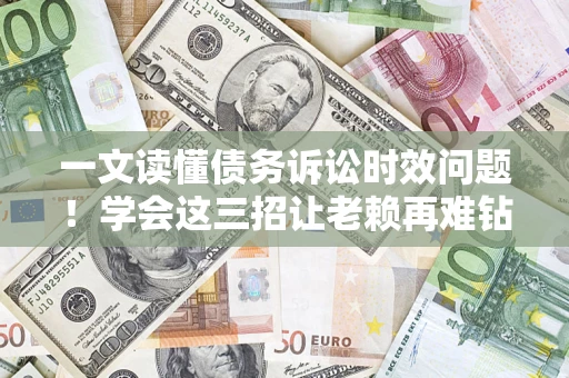 济南一文读懂债务诉讼时效问题！学会这三招让老赖再难钻空子