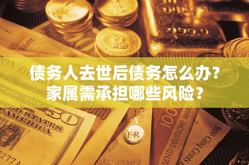 济南债务人去世后债务怎么办？家属需承担哪些风险？