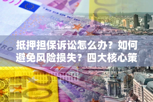 济南抵押担保诉讼怎么办？如何避免风险损失？四大核心策略全解读
