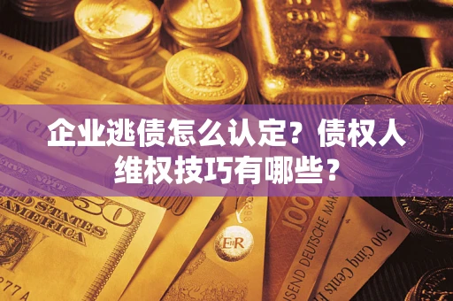 济南企业逃债怎么认定？债权人维权技巧有哪些？