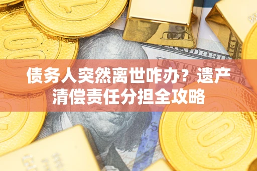 济南债务人突然离世咋办？遗产清偿责任分担全攻略