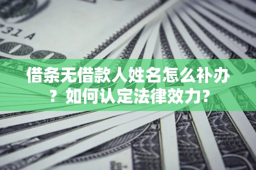 济南借条无借款人姓名怎么补办？如何认定法律效力？