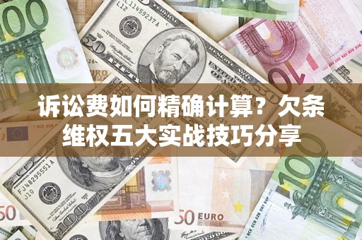 济南诉讼费如何精确计算？欠条维权五大实战技巧分享