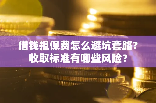 济南借钱担保费怎么避坑套路?收取标准有哪些风险? 济南借钱担保费怎么避坑套路?收取标准有哪些风险?