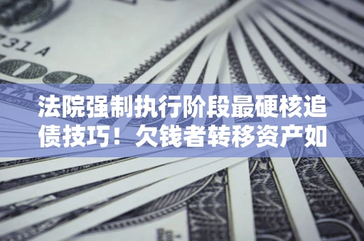 济南法院强制执行阶段最硬核追债技巧！欠钱者转移资产如何破解？