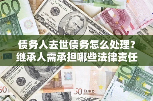 济南债务人去世债务怎么处理？继承人需承担哪些法律责任？