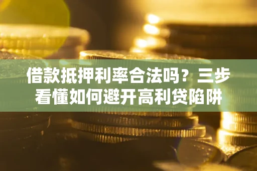 济南借款抵押利率合法吗？三步看懂如何避开高利贷陷阱