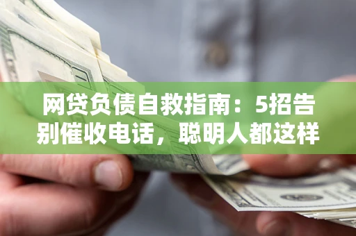 济南网贷负债自救指南：5招告别催收电话，聪明人都这样做