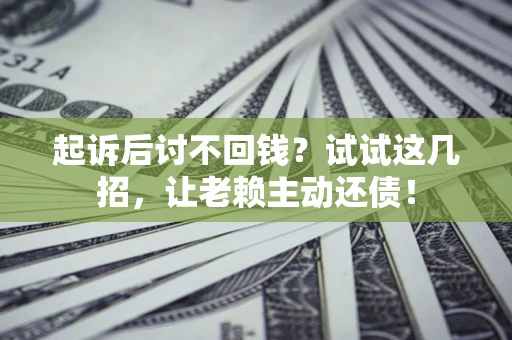 济南起诉后讨不回钱？试试这几招，让老赖主动还债！