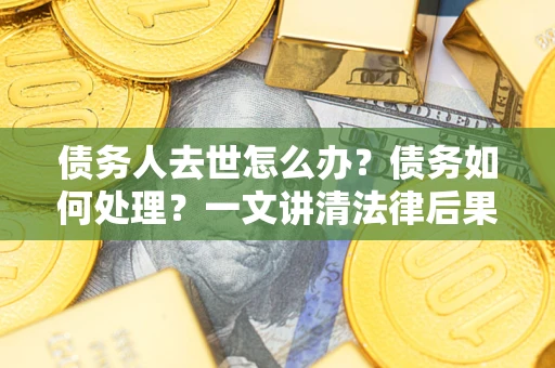 济南债务人去世怎么办？债务如何处理？一文讲清法律后果