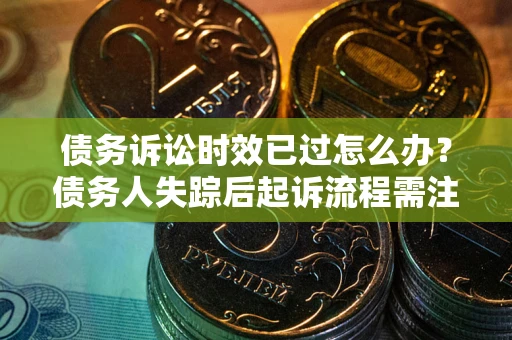 济南债务诉讼时效已过怎么办？债务人失踪后起诉流程需注意什么？