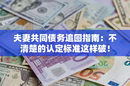 济南夫妻共同债务追回指南：不清楚的认定标准这样破！