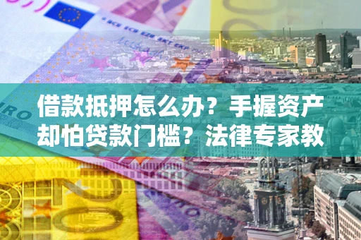 济南借款抵押怎么办？手握资产却怕贷款门槛？法律专家教你办抵押不踩坑