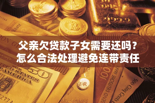 济南父亲欠贷款子女需要还吗？怎么合法处理避免连带责任？