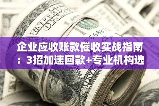 济南企业应收账款催收实战指南：3招加速回款+专业机构选择避坑