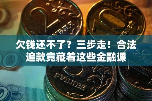 济南欠钱还不了？三步走！合法追款竟藏着这些金融课