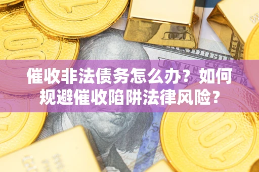 济南催收非法债务怎么办？如何规避催收陷阱法律风险？