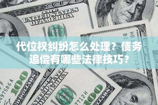 济南代位权纠纷怎么处理？债务追偿有哪些法律技巧？