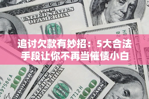 济南追讨欠款有妙招：5大合法手段让你不再当催债小白
