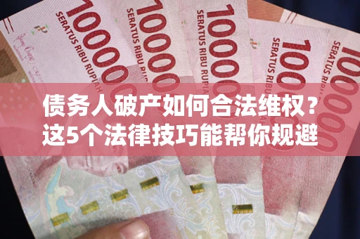 济南债务人破产如何合法维权？这5个法律技巧能帮你规避风险
