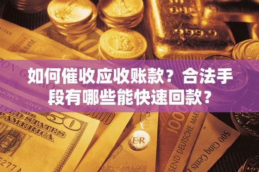 济南如何催收应收账款？合法手段有哪些能快速回款？