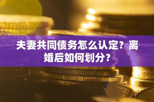 济南夫妻共同债务怎么认定？离婚后如何划分？