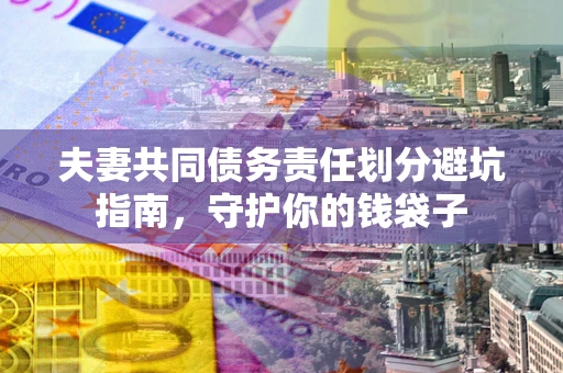 济南夫妻共同债务责任划分避坑指南，守护你的钱袋子