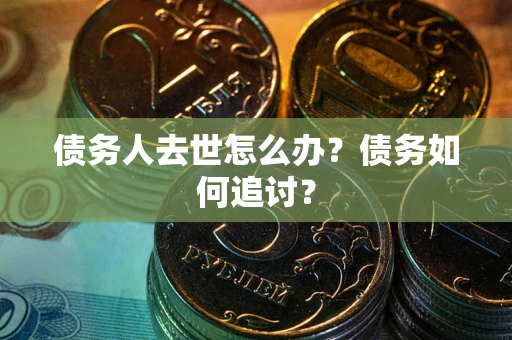 济南债务人去世怎么办？债务如何追讨？