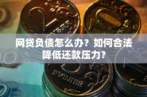 济南网贷负债怎么办？如何合法降低还款压力？