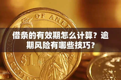济南借条的有效期怎么计算？逾期风险有哪些技巧？