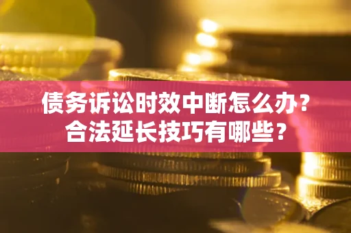 济南债务诉讼时效中断怎么办？合法延长技巧有哪些？