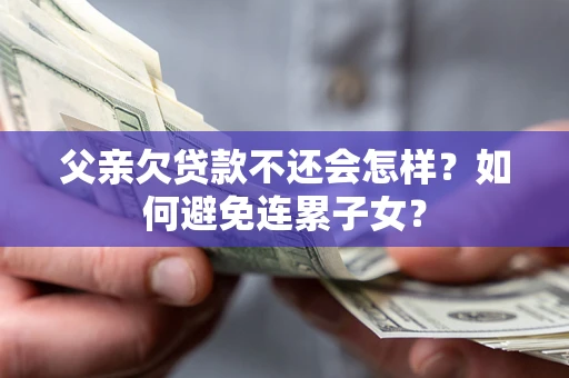 济南父亲欠贷款不还会怎样？如何避免连累子女？