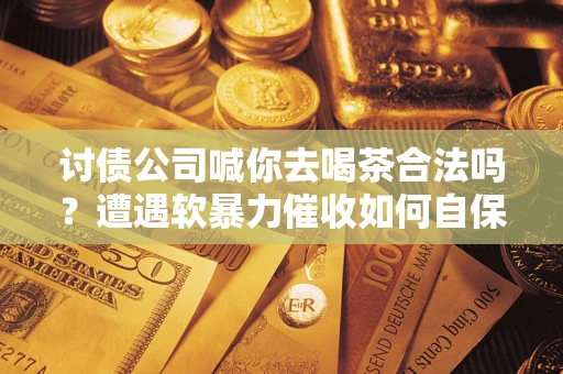 济南讨债公司喊你去喝茶合法吗？遭遇软暴力催收如何自保？