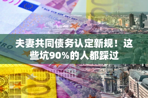 济南夫妻共同债务认定新规！这些坑90%的人都踩过