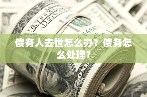 济南债务人去世怎么办？债务怎么处理？