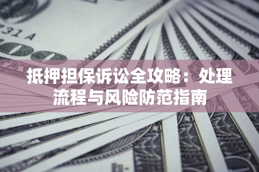 济南抵押担保诉讼全攻略：处理流程与风险防范指南