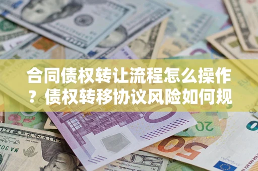 济南合同债权转让流程怎么操作？债权转移协议风险如何规避？