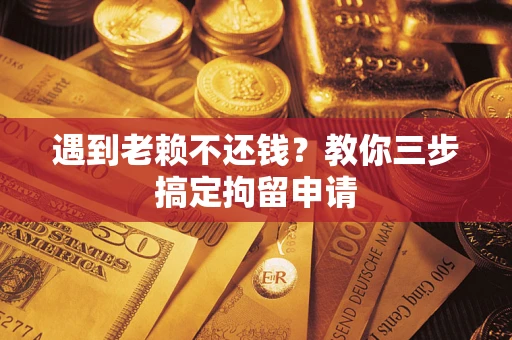 济南遇到老赖不还钱？教你三步搞定拘留申请