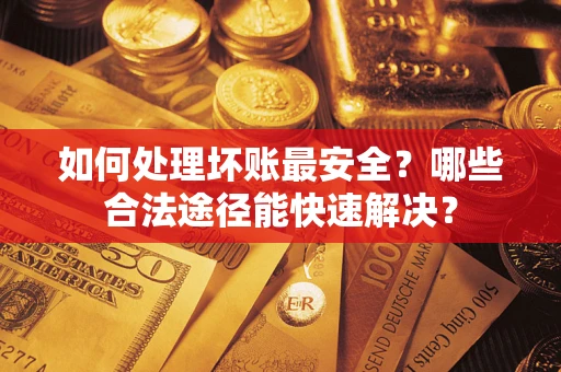 济南如何处理坏账最安全？哪些合法途径能快速解决？