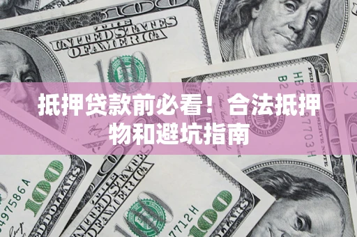 济南抵押贷款前必看！合法抵押物和避坑指南