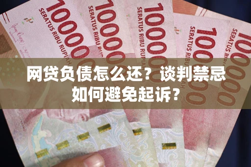 济南网贷负债怎么还？谈判禁忌如何避免起诉？