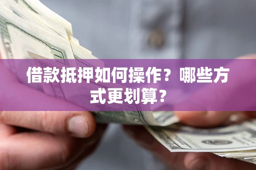 济南借款抵押如何操作？哪些方式更划算？