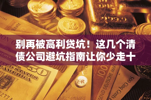 济南别再被高利贷坑！这几个清债公司避坑指南让你少走十年弯路