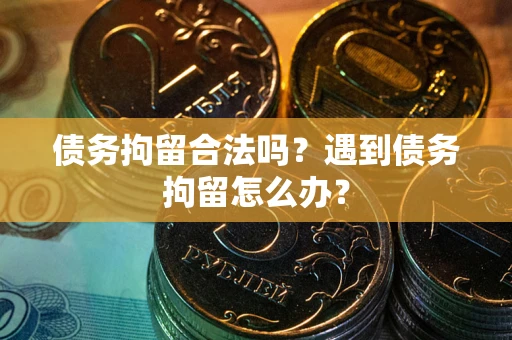 济南债务拘留合法吗？遇到债务拘留怎么办？