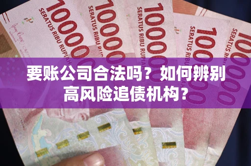 济南要账公司合法吗？如何辨别高风险追债机构？