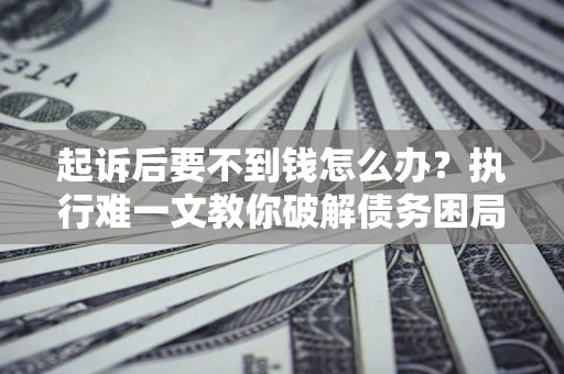 济南起诉后要不到钱怎么办？执行难一文教你破解债务困局