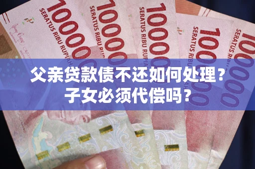 济南父亲贷款债不还如何处理？子女必须代偿吗？