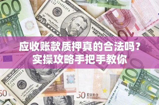 济南应收账款质押真的合法吗？实操攻略手把手教你