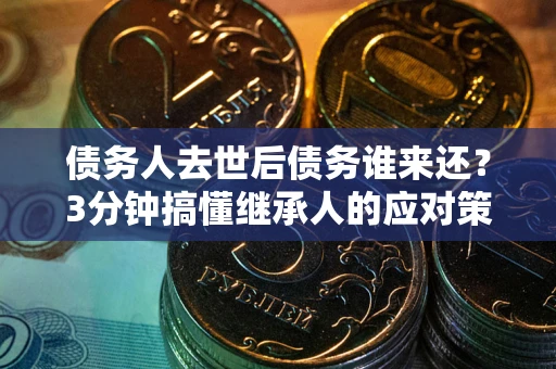 济南债务人去世后债务谁来还？3分钟搞懂继承人的应对策略